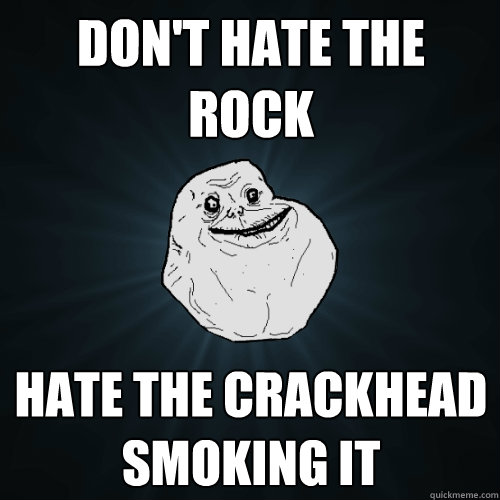 Don't hate the rock
 Hate the crackhead smoking it  Forever Alone