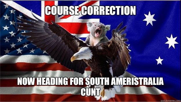 COURSE CORRECTION NOW HEADING FOR SOUTH AMERISTRALIA
CUNT - COURSE CORRECTION NOW HEADING FOR SOUTH AMERISTRALIA
CUNT  Team Ameristralia, with our powers combined....