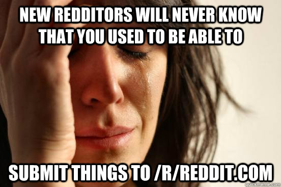 New redditors will never know that you used to be able to submit things to /r/reddit.com  First World Problems