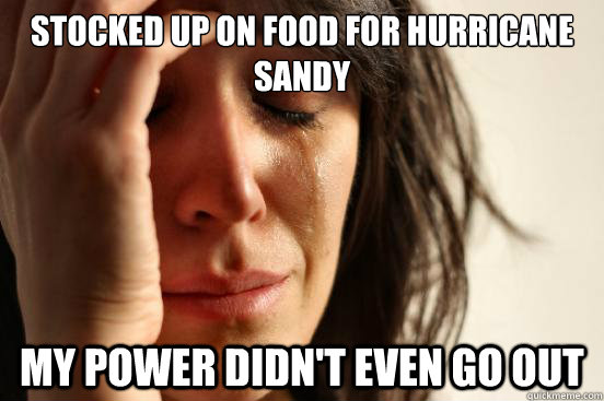 Stocked up on food for hurricane sandy my power didn't even go out  First World Problems