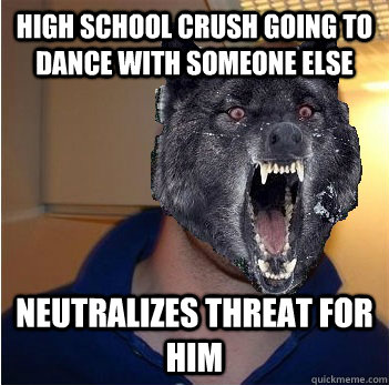 High school crush going to dance with someone else Neutralizes threat for him  Good Guy Insanity Wolf