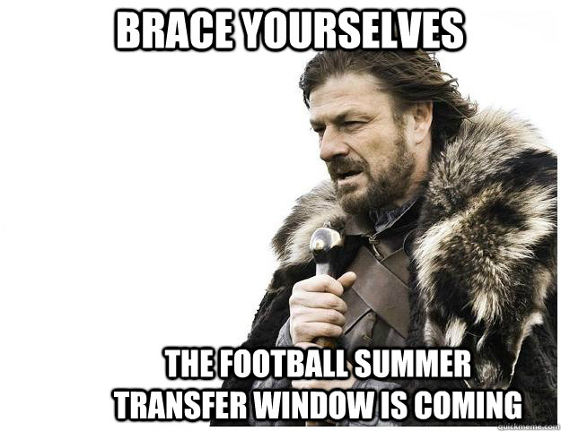 Brace yourselves The Football SUmmer Transfer Window is COming  Imminent Ned