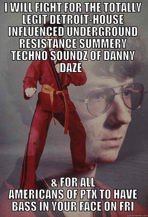 I WILL FIGHT FOR THE TOTALLY LEGIT DETROIT-HOUSE INFLUENCED UNDERGROUND RESISTANCE SUMMERY TECHNO SOUNDZ OF DANNY DAZE   & FOR ALL AMERICANS OF PTX TO HAVE BASS IN YOUR FACE ON FRI Karate Kyle