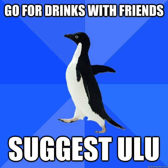 go for drinks with friends suggest ULU  Socially Awkward Penguin