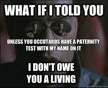 What if I told you unless you occutards have a paternity test with my name on it I don't owe you a living  Morpheus SC