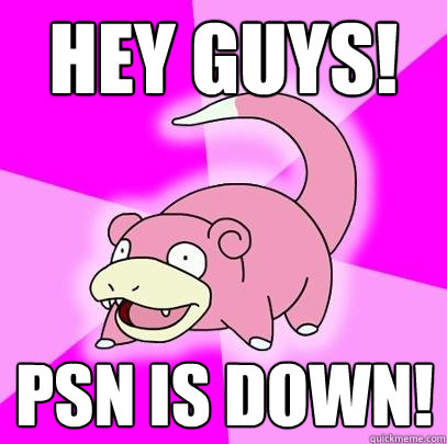Hey guys! PSN is down!  Slowpoke
