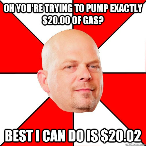 Oh you're trying to pump exactly $20.00 of gas? Best I can do is $20.02 - Oh you're trying to pump exactly $20.00 of gas? Best I can do is $20.02  Pawn Star