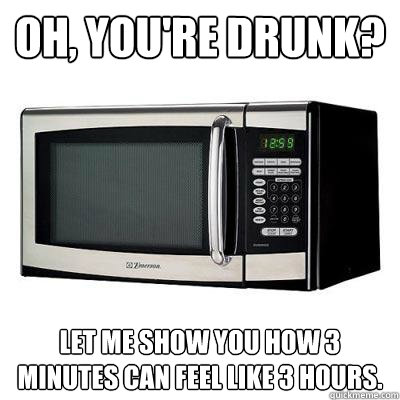 Oh, you're drunk? Let me show you how 3 minutes can feel like 3 hours.  - Oh, you're drunk? Let me show you how 3 minutes can feel like 3 hours.   The Song of the Microwaves