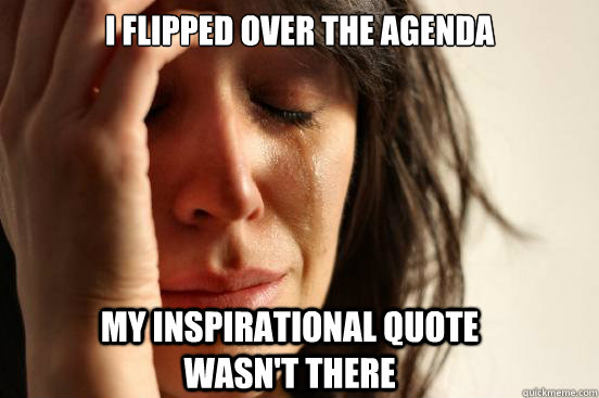 i flipped over the agenda my inspirational quote           wasn't there  First World Problems