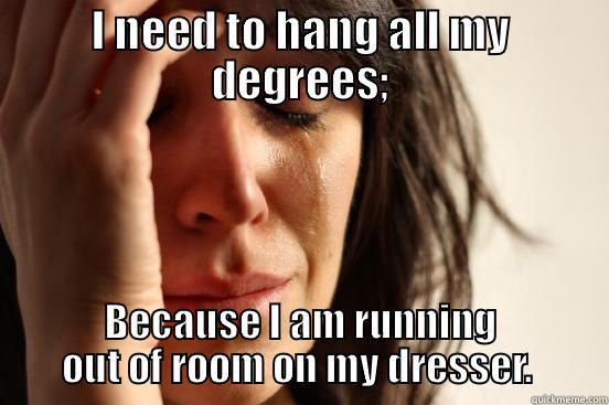 I NEED TO HANG ALL MY DEGREES; BECAUSE I AM RUNNING OUT OF ROOM ON MY DRESSER.  First World Problems