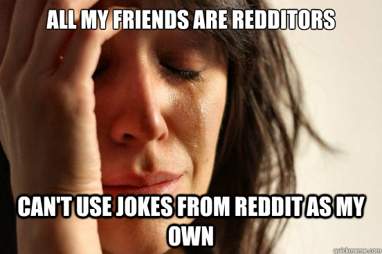 All my friends are Redditors   can't use jokes from Reddit as my own  - All my friends are Redditors   can't use jokes from Reddit as my own   First World Problems