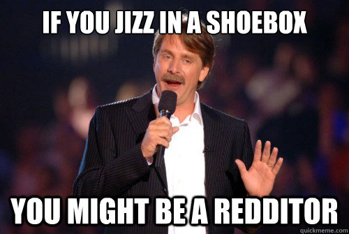 If you jizz in a shoebox  You might be a redditor - If you jizz in a shoebox  You might be a redditor  Addicted Jeff Foxworthy