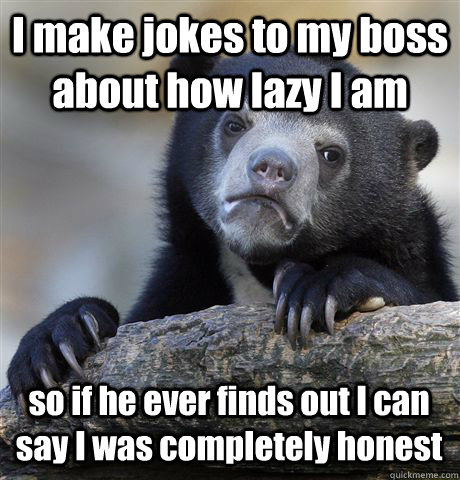 I make jokes to my boss about how lazy I am so if he ever finds out I can say I was completely honest  Confession Bear