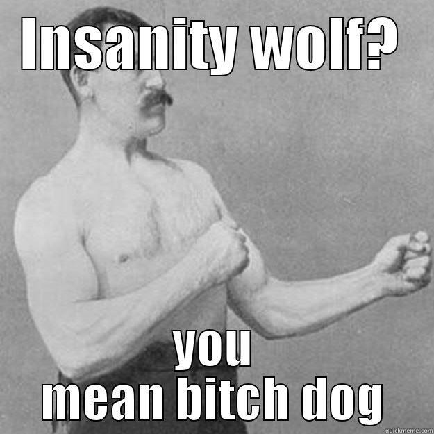 INSANITY WOLF? YOU MEAN BITCH DOG overly manly man