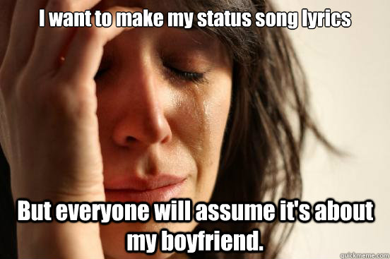 I want to make my status song lyrics But everyone will assume it's about my boyfriend.  First World Problems