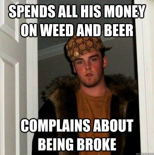 Spends all his money on weed and beer complains about being broke - Spends all his money on weed and beer complains about being broke  Scumbag Steve