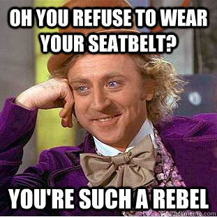 Oh you refuse to wear your seatbelt? you're such a rebel  Condescending Wonka