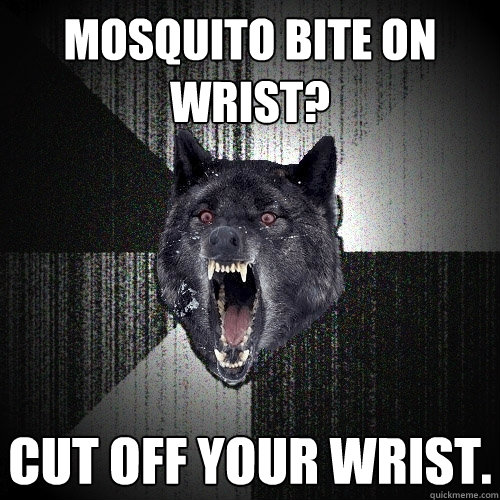 Mosquito bite on wrist? Cut off your wrist.  Insanity Wolf