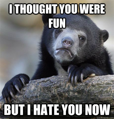 I thought you were fun but I hate you now - I thought you were fun but I hate you now  confessionbear
