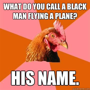 what do you call a black man flying a plane? HIs name.  Anti-Joke Chicken