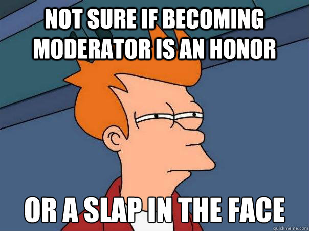 Not sure if becoming moderator is an honor or a slap in the face  Futurama Fry