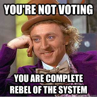 YOU'RE NOT VOTING you are complete rebel of the system - YOU'RE NOT VOTING you are complete rebel of the system  Condescending Wonka