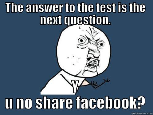 THE ANSWER TO THE TEST IS THE NEXT QUESTION. Y U NO SHARE FACEBOOK? Y U No