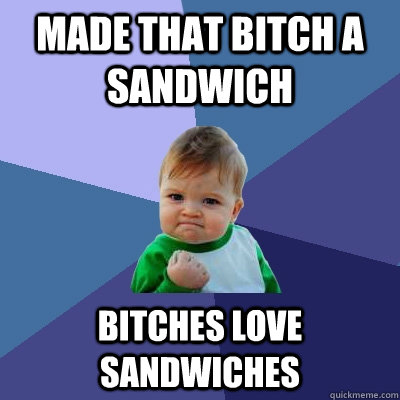 Made that Bitch a sandwich Bitches Love Sandwiches  Success Kid