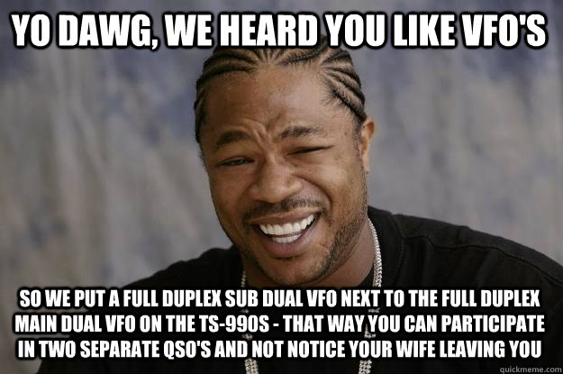 YO DAWG, WE HEARD YOU LIKE VFO'S So WE put a full duplex sub dual VFO next to the full duplex main dual VFO on THE TS-990S - THAT WAY you can participate in two separate QSO's and not notice your wife leaving you - YO DAWG, WE HEARD YOU LIKE VFO'S So WE put a full duplex sub dual VFO next to the full duplex main dual VFO on THE TS-990S - THAT WAY you can participate in two separate QSO's and not notice your wife leaving you  Xzibit meme