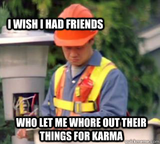 who let me whore out their things for karma I wish I had friends   Nobody pays me in gum