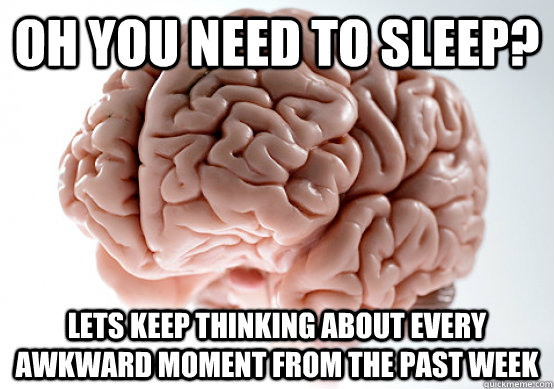 Oh you need to sleep? Lets keep thinking about every awkward moment from the past week  