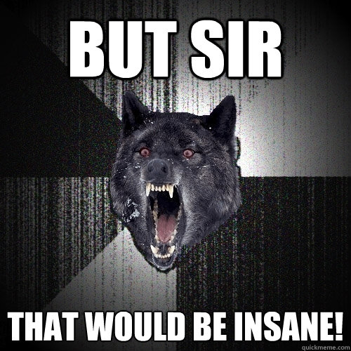 but sir that would be insane!  Insanity Wolf