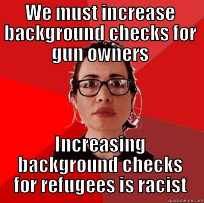 Background Checks - WE MUST INCREASE BACKGROUND CHECKS FOR GUN OWNERS INCREASING BACKGROUND CHECKS FOR REFUGEES IS RACIST Liberal Douche Garofalo