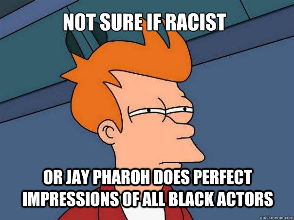 not sure if racist or Jay Pharoh does perfect impressions of all black actors  Futurama Fry
