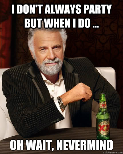 I don't always party but when I do ... Oh wait, nevermind  The Most Interesting Man In The World
