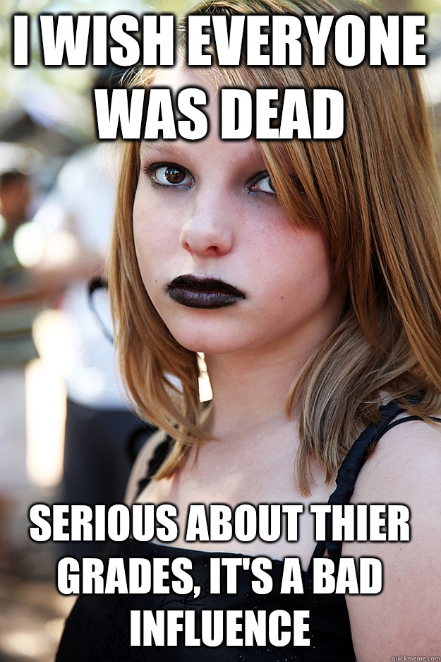 I wish everyone was dead  Serious about thier grades, It's a bad influence  Well Adjusted Goth