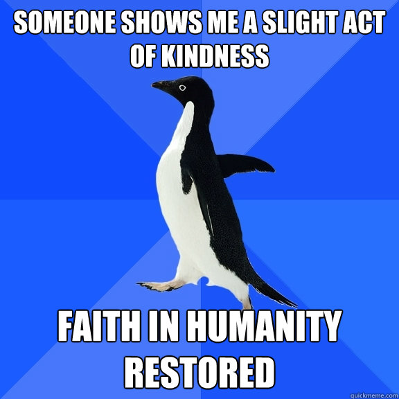 Someone shows me a slight act of kindness faith in humanity restored  Socially Awkward Penguin