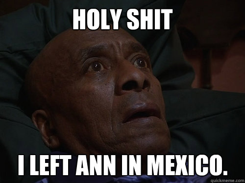 Holy Shit i left ann in mexico.  Bedtime Realizations