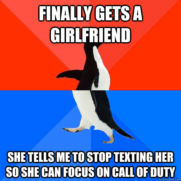 Finally gets a girlfriend She tells me to stop texting her so she can focus on Call of duty  Socially Awesome Awkward Penguin
