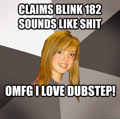 claims blink 182 sounds like shit omfg I love dubstep!  Musically Oblivious 8th Grader