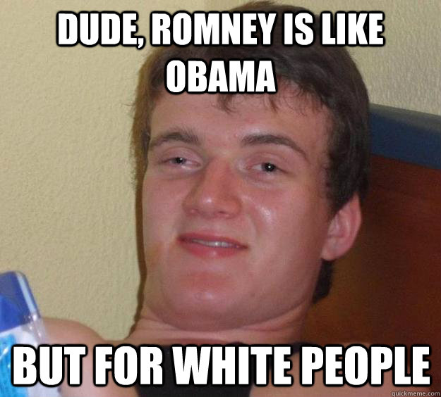 Dude, Romney is like Obama but for white people  10 Guy