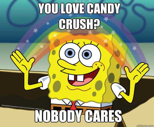 you love candy crush? Nobody cares  Nobody Cares
