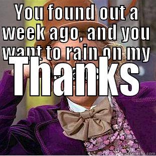 YOU FOUND OUT A WEEK AGO, AND YOU WANT TO RAIN ON MY PARADE? THANKS Condescending Wonka