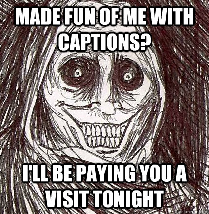 made fun of me with captions? I'll be paying you a visit tonight  Horrifying Houseguest