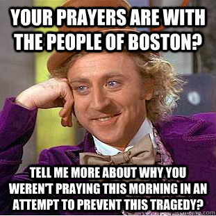 Your prayers are with the people of Boston? tell me more about why you weren't praying this morning in an attempt to prevent this tragedy? - Your prayers are with the people of Boston? tell me more about why you weren't praying this morning in an attempt to prevent this tragedy?  Condescending Wonka
