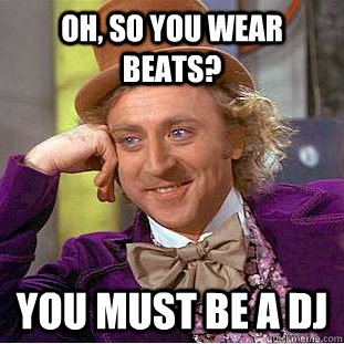 Oh, so you wear beats? you must be a dj  Creepy Wonka