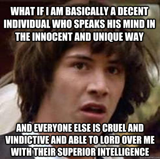 What if I am basically a decent individual who speaks his mind in the innocent and unique way and everyone else is cruel and vindictive and able to lord over me with their superior intelligence  conspiracy keanu
