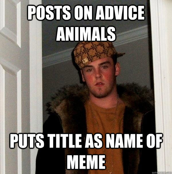 Posts on Advice Animals Puts title as name of meme - Posts on Advice Animals Puts title as name of meme  Scumbag Steve