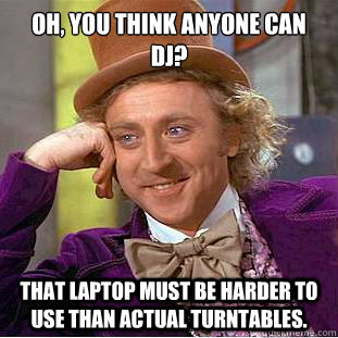 Oh, you think anyone can DJ? That laptop must be harder to use than actual turntables.  Creepy Wonka