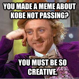 you made a meme about Kobe not passing? you must be so creative.   Condescending Wonka